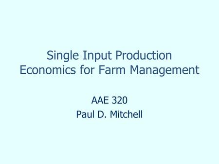Single Input Production Economics for Farm Management AAE 320 Paul D. Mitchell.