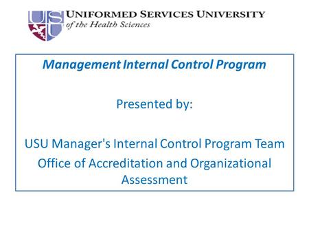 Management Internal Control Program Presented by: USU Manager's Internal Control Program Team Office of Accreditation and Organizational Assessment.