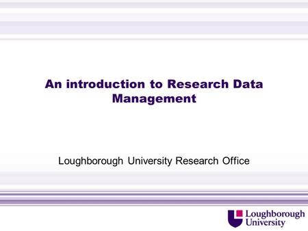 An introduction to Research Data Management Loughborough University Research Office.