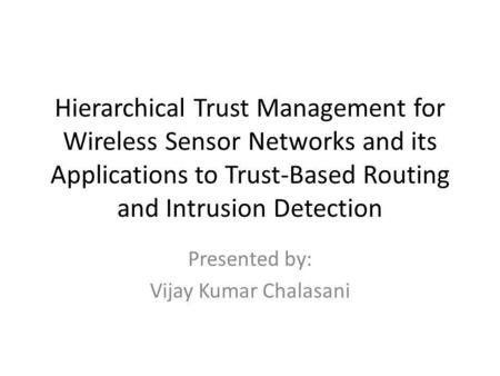 Hierarchical Trust Management for Wireless Sensor Networks and its Applications to Trust-Based Routing and Intrusion Detection Presented by: Vijay Kumar.
