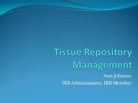 Ann Johnson IRB Administrator, IRB Member. Objectives 1. Identify the components necessary for management and oversight of tissue repositories used for.