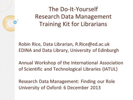 The Do-It-Yourself Research Data Management Training Kit for Librarians Robin Rice, Data Librarian, EDINA and Data Library, University.