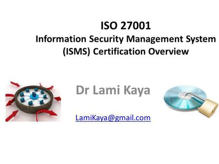 Dr Lami Kaya LamiKaya@gmail.com ISO 27001 Information Security Management System (ISMS) Certification Overview Dr Lami Kaya LamiKaya@gmail.com.