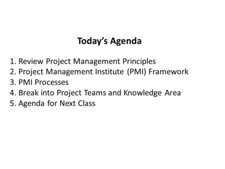 Todays Agenda 1. Review Project Management Principles 2. Project Management Institute (PMI) Framework 3. PMI Processes 4. Break into Project Teams and.