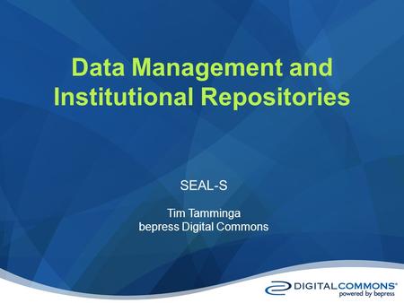 Data Management and Institutional Repositories SEAL-S Tim Tamminga bepress Digital Commons.