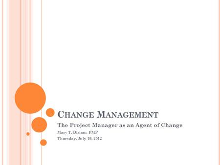 C HANGE M ANAGEMENT The Project Manager as an Agent of Change Mary T. Dirlam, PMP Thursday, July 19, 2012.