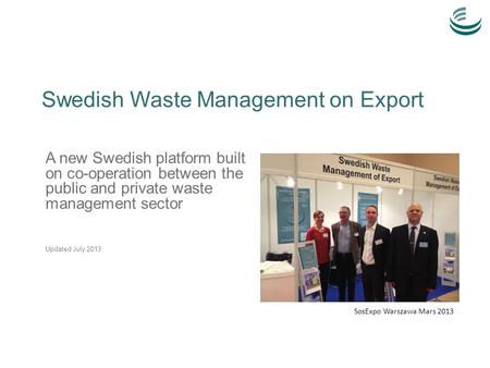 Swedish Waste Management on Export A new Swedish platform built on co-operation between the public and private waste management sector Updated July 2013.
