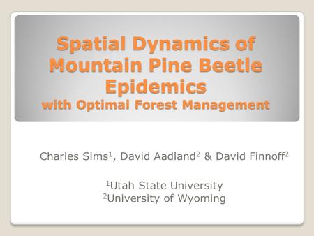 Spatial Dynamics of Mountain Pine Beetle Epidemics with Optimal Forest Management Charles Sims 1, David Aadland 2 & David Finnoff 2 1 Utah State University.