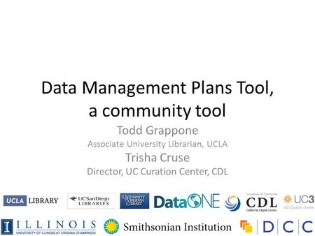 Data Management Plans Tool, a community tool Todd Grappone Associate University Librarian, UCLA Trisha Cruse Director, UC Curation Center, CDL.