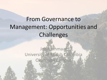 From Governance to Management: Opportunities and Challenges John Janmaat University of British Columbia Okanagan Campus.