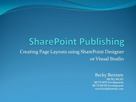 Creating Page Layouts using SharePoint Designer or Visual Studio Becky Bertram MCSD, MCAD MCTS WSS Development MCTS MOSS Development www.beckybertram.com.