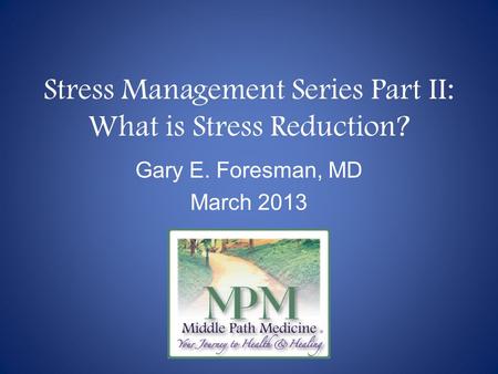 Stress Management Series Part II: What is Stress Reduction? Gary E. Foresman, MD March 2013.
