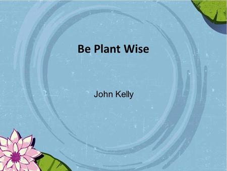 Be Plant Wise John Kelly. Overview Introduction Legislation Some species of concern Horticulture Code of Good Practice Be Plant Wise Spot the Alien Timetable.