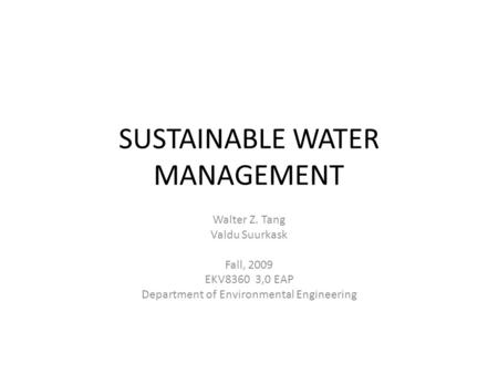 SUSTAINABLE WATER MANAGEMENT Walter Z. Tang Valdu Suurkask Fall, 2009 EKV8360 3,0 EAP Department of Environmental Engineering.