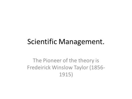 Scientific Management. The Pioneer of the theory is Fredeirick Winslow Taylor (1856- 1915)