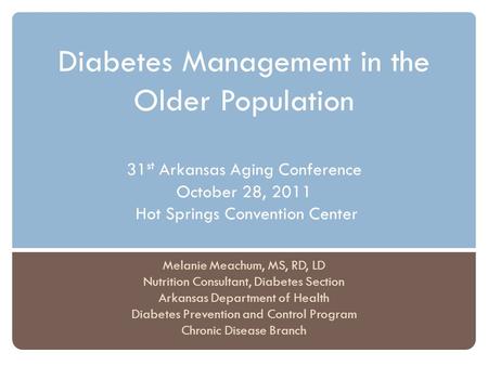 Diabetes Management in the Older Population 31st Arkansas Aging Conference October 28, 2011 Hot Springs Convention Center Melanie Meachum, MS, RD, LD.