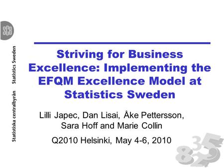Striving for Business Excellence: Implementing the EFQM Excellence Model at Statistics Sweden Lilli Japec, Dan Lisai, Åke Pettersson, Sara Hoff and Marie.