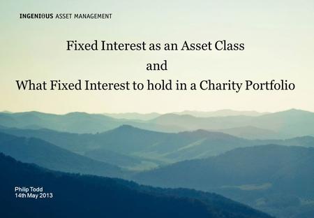 Slide 1 Ingenious Asset Managementwww.ingeniousmedia.co.uk Fixed Interest as an Asset Class and What Fixed Interest to hold in a Charity Portfolio Philip.