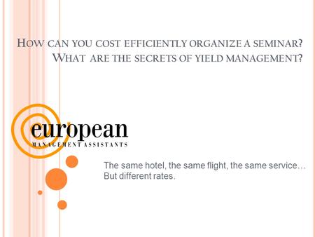 H OW CAN YOU COST EFFICIENTLY ORGANIZE A SEMINAR ? W HAT ARE THE SECRETS OF YIELD MANAGEMENT ? The same hotel, the same flight, the same service… But different.