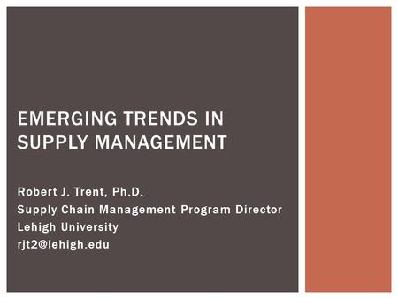 Robert J. Trent, Ph.D. Supply Chain Management Program Director Lehigh University EMERGING TRENDS IN SUPPLY MANAGEMENT.
