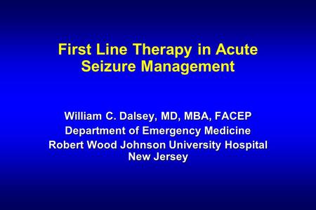 First Line Therapy in Acute Seizure Management William C. Dalsey, MD, MBA, FACEP Department of Emergency Medicine Robert Wood Johnson University Hospital.