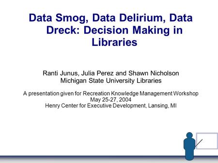 Data Smog, Data Delirium, Data Dreck: Decision Making in Libraries Ranti Junus, Julia Perez and Shawn Nicholson Michigan State University Libraries A presentation.