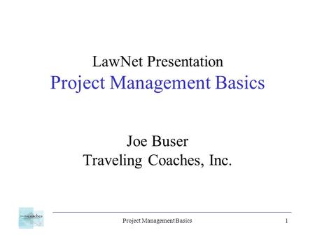Project Management Basics1 LawNet Presentation Project Management Basics Joe Buser Traveling Coaches, Inc.