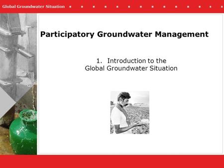 Global Groundwater Situation Participatory Groundwater Management 1.Introduction to the Global Groundwater Situation.