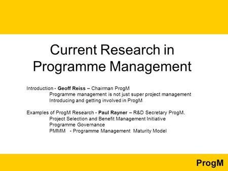 ProgM Current Research in Programme Management Introduction - Geoff Reiss – Chairman ProgM Programme management is not just super project management Introducing.