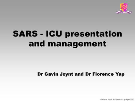 © Gavin Joynt & Florence Yap April 2003 SARS - ICU presentation and management Dr Gavin Joynt and Dr Florence Yap.