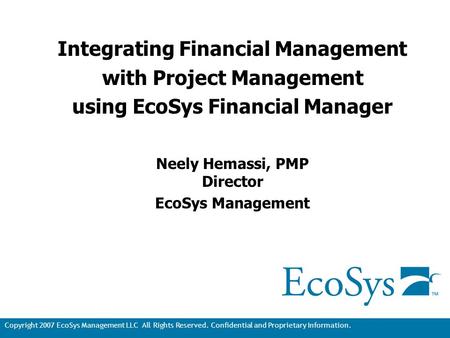 Copyright 2007 EcoSys Management LLC All Rights Reserved. Confidential and Proprietary Information. 1 Integrating Financial Management with Project Management.