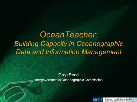 OceanTeacher: Building Capacity in Oceanographic Data and Information Management Greg Reed Intergovernmental Oceanographic Commission.