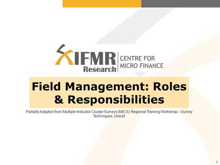 1 Field Management: Roles & Responsibilities Partially Adapted from Multiple Indicator Cluster Surveys (MICS) Regional Training Workshop – Survey Techniques,