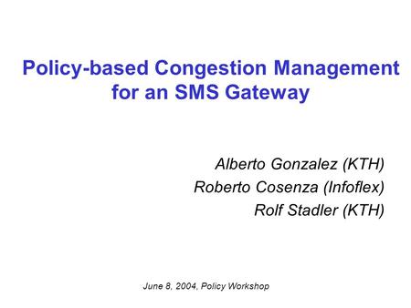 Policy-based Congestion Management for an SMS Gateway Alberto Gonzalez (KTH) Roberto Cosenza (Infoflex) Rolf Stadler (KTH) June 8, 2004, Policy Workshop.