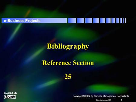 File: ebusiness_ref.PPT 1 Yogi Schulz e-Business Projects Bibliography Reference Section 25 Copyright © 2002 by Corvelle Management Consultants.