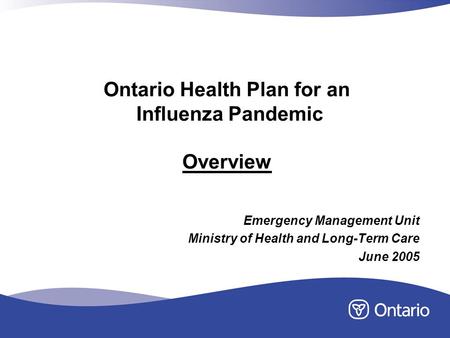 Ontario Health Plan for an Influenza Pandemic Overview Emergency Management Unit Ministry of Health and Long-Term Care June 2005.