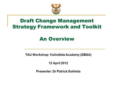 Draft Change Management Strategy Framework and Toolkit An Overview TAU Workshop: Vulindlela Academy (DBSA) 12 April 2012 Presenter: Dr Patrick Sokhela.