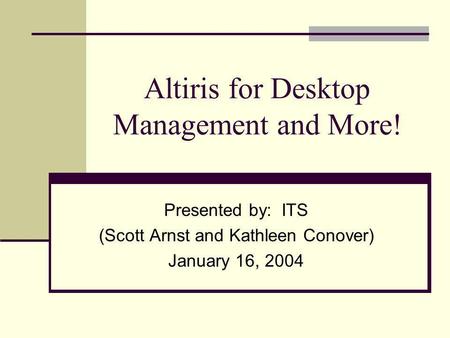 Altiris for Desktop Management and More! Presented by: ITS (Scott Arnst and Kathleen Conover) January 16, 2004.