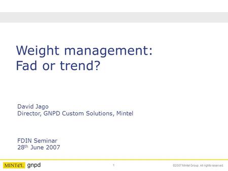 1 ©2007 Mintel Group. All rights reserved. Weight management: Fad or trend? David Jago Director, GNPD Custom Solutions, Mintel FDIN Seminar 28 th June.