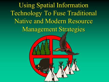 Using Spatial Information Technology To Fuse Traditional Native and Modern Resource Management Strategies.