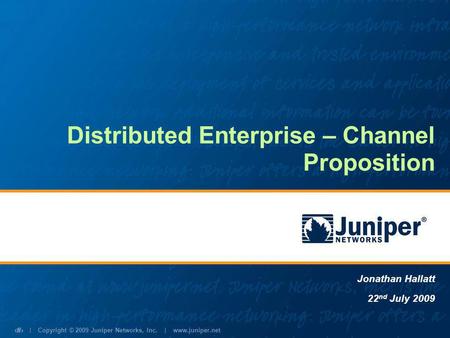 | Copyright © 2009 Juniper Networks, Inc. | www.juniper.net 1 Distributed Enterprise – Channel Proposition Jonathan Hallatt 22 nd July 2009.