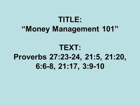 TITLE: Money Management 101 TEXT: Proverbs 27:23-24, 21:5, 21:20, 6:6-8, 21:17, 3:9-10.
