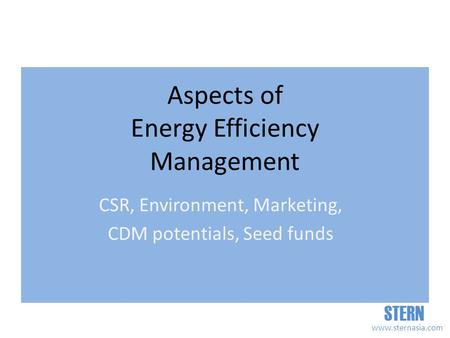 STERN www.sternasia.com Aspects of Energy Efficiency Management CSR, Environment, Marketing, CDM potentials, Seed funds.