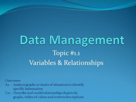Topic #1.1 Variables & Relationships Outcomes A2 –Analyze graphs or charts of situations to identify specific information C10 – Describe real-world relationships.