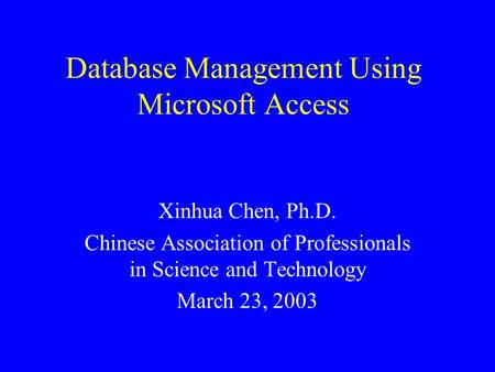 Database Management Using Microsoft Access Xinhua Chen, Ph.D. Chinese Association of Professionals in Science and Technology March 23, 2003.
