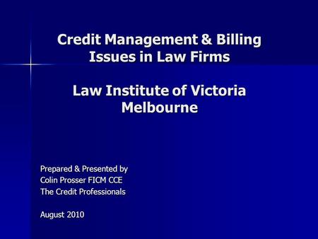 Credit Management & Billing Issues in Law Firms Law Institute of Victoria Melbourne Prepared & Presented by Colin Prosser FICM CCE The Credit Professionals.