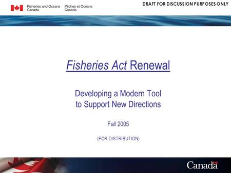DRAFT FOR DISCUSSION PURPOSES ONLY Fisheries Act Renewal Developing a Modern Tool to Support New Directions Fall 2005 (FOR DISTRIBUTION)