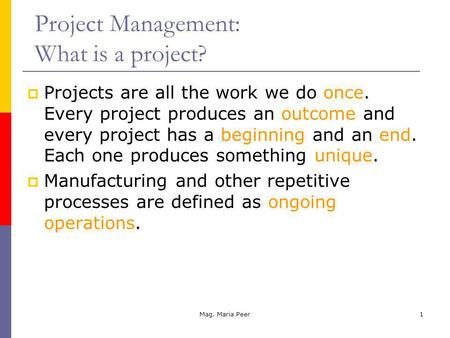 Mag. Maria Peer1 Projects are all the work we do once. Every project produces an outcome and every project has a beginning and an end. Each one produces.
