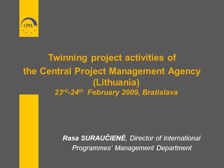 Twinning project activities of the Central Project Management Agency (Lithuania) 23 rd -24 th February 2009, Bratislava Rasa SURAUČIENĖ, Director of International.