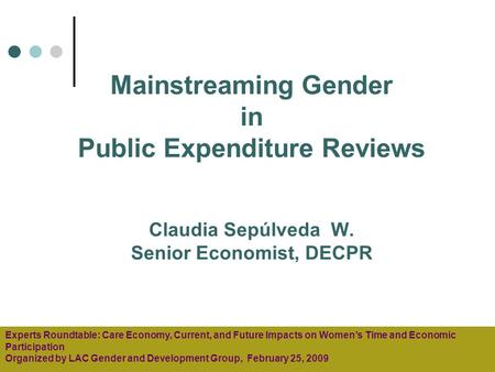 Mainstreaming Gender in Public Expenditure Reviews Claudia Sepúlveda W. Senior Economist, DECPR Experts Roundtable: Care Economy, Current, and Future Impacts.